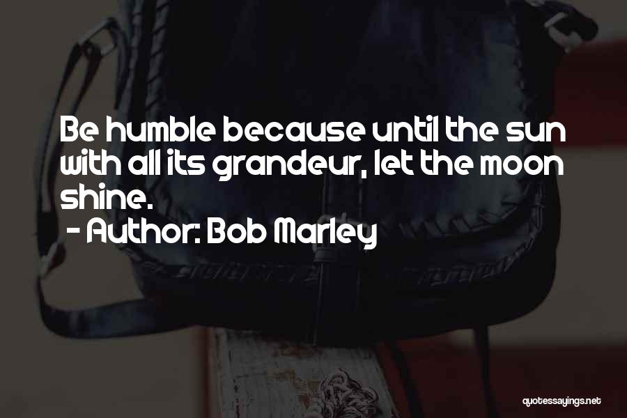 Bob Marley Quotes: Be Humble Because Until The Sun With All Its Grandeur, Let The Moon Shine.