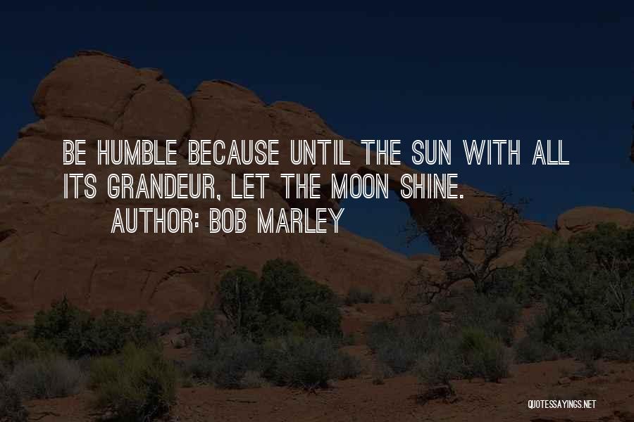 Bob Marley Quotes: Be Humble Because Until The Sun With All Its Grandeur, Let The Moon Shine.