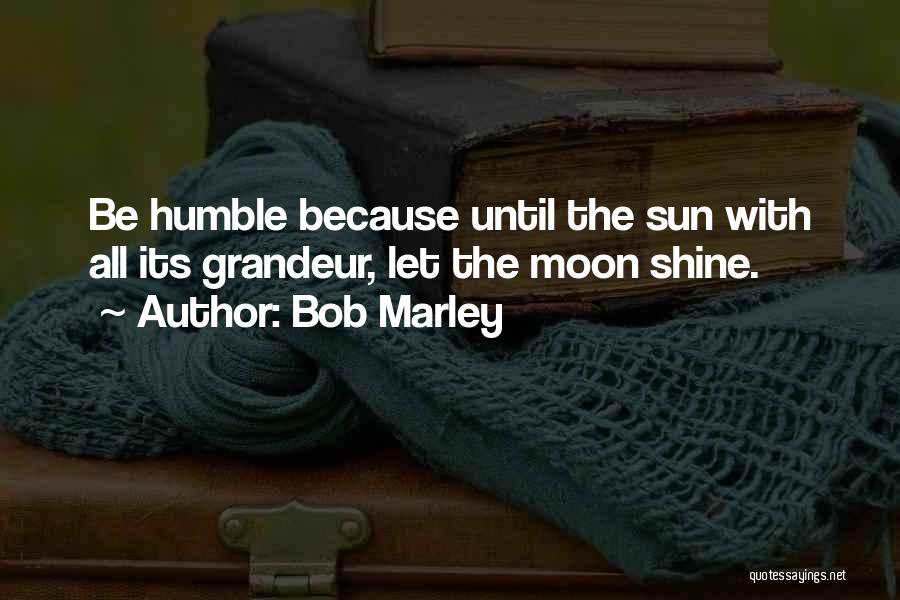 Bob Marley Quotes: Be Humble Because Until The Sun With All Its Grandeur, Let The Moon Shine.