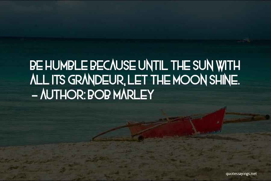 Bob Marley Quotes: Be Humble Because Until The Sun With All Its Grandeur, Let The Moon Shine.