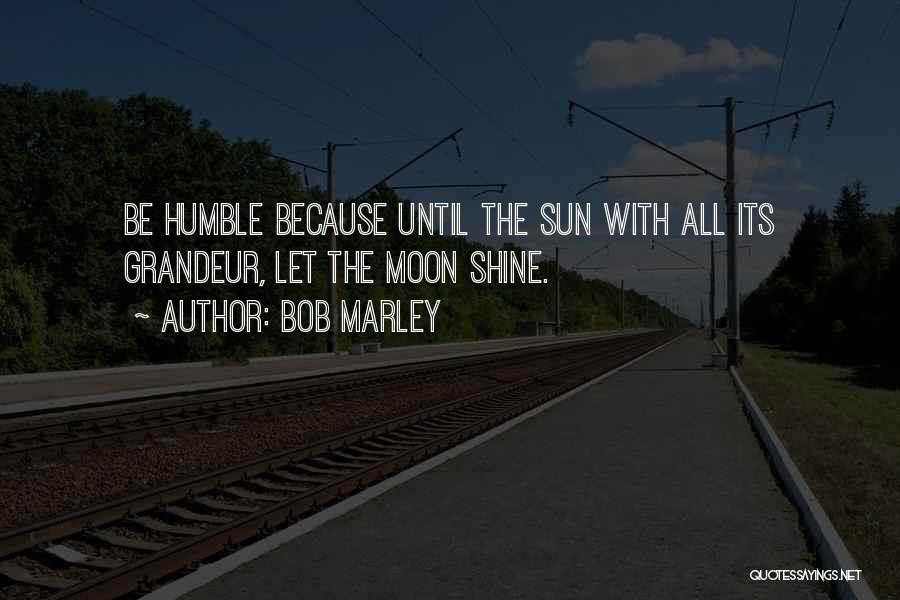 Bob Marley Quotes: Be Humble Because Until The Sun With All Its Grandeur, Let The Moon Shine.