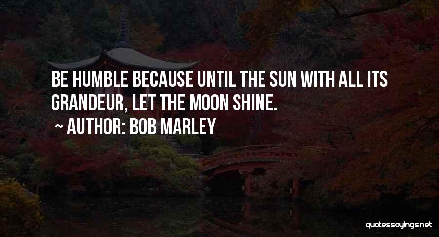 Bob Marley Quotes: Be Humble Because Until The Sun With All Its Grandeur, Let The Moon Shine.