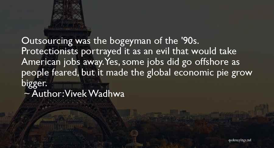 Vivek Wadhwa Quotes: Outsourcing Was The Bogeyman Of The '90s. Protectionists Portrayed It As An Evil That Would Take American Jobs Away. Yes,