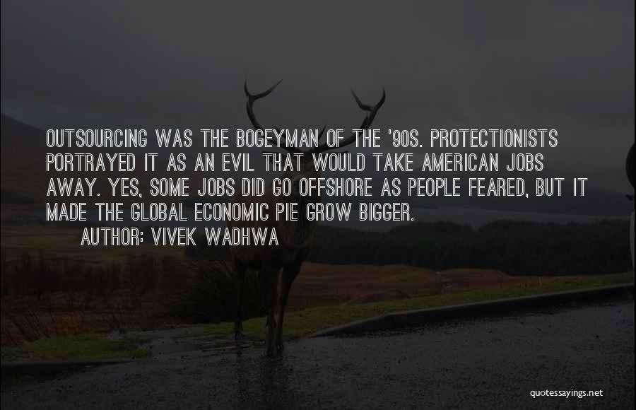 Vivek Wadhwa Quotes: Outsourcing Was The Bogeyman Of The '90s. Protectionists Portrayed It As An Evil That Would Take American Jobs Away. Yes,