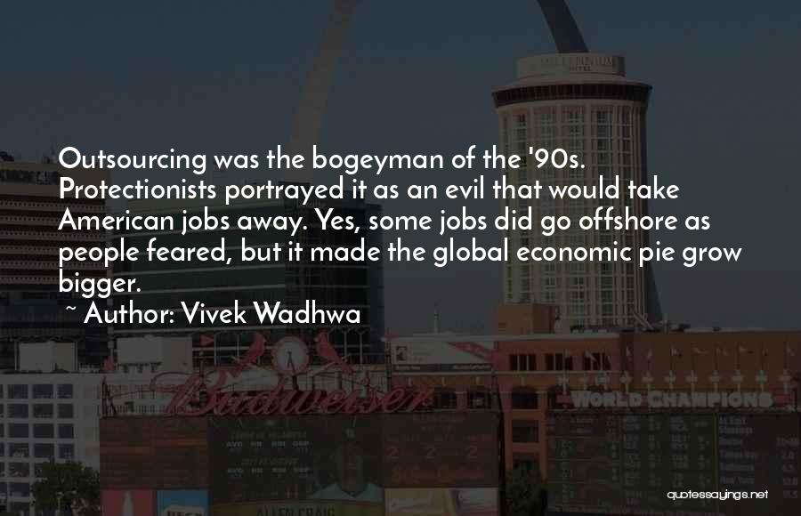 Vivek Wadhwa Quotes: Outsourcing Was The Bogeyman Of The '90s. Protectionists Portrayed It As An Evil That Would Take American Jobs Away. Yes,