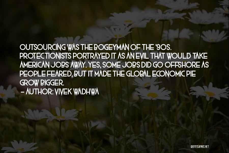 Vivek Wadhwa Quotes: Outsourcing Was The Bogeyman Of The '90s. Protectionists Portrayed It As An Evil That Would Take American Jobs Away. Yes,