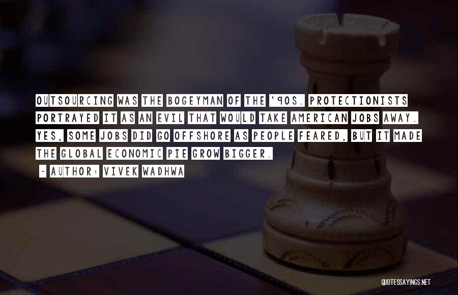 Vivek Wadhwa Quotes: Outsourcing Was The Bogeyman Of The '90s. Protectionists Portrayed It As An Evil That Would Take American Jobs Away. Yes,
