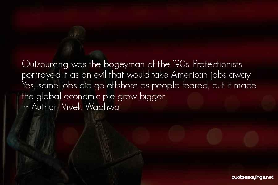 Vivek Wadhwa Quotes: Outsourcing Was The Bogeyman Of The '90s. Protectionists Portrayed It As An Evil That Would Take American Jobs Away. Yes,