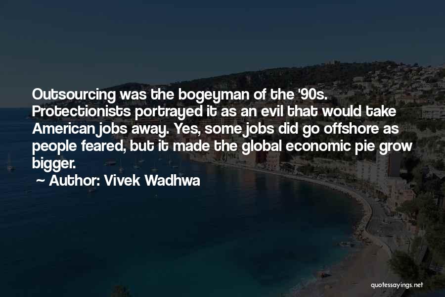 Vivek Wadhwa Quotes: Outsourcing Was The Bogeyman Of The '90s. Protectionists Portrayed It As An Evil That Would Take American Jobs Away. Yes,