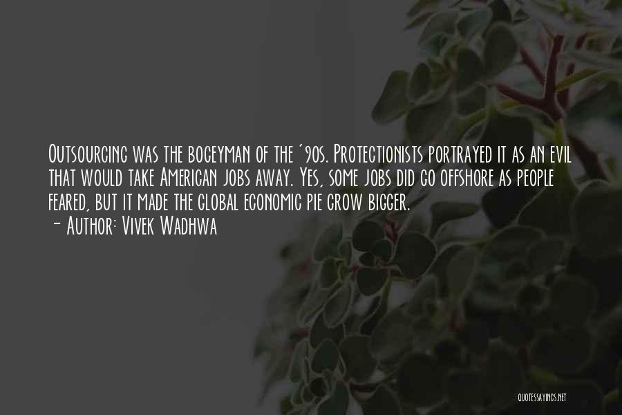 Vivek Wadhwa Quotes: Outsourcing Was The Bogeyman Of The '90s. Protectionists Portrayed It As An Evil That Would Take American Jobs Away. Yes,