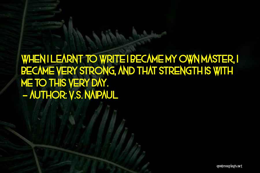 V.S. Naipaul Quotes: When I Learnt To Write I Became My Own Master, I Became Very Strong, And That Strength Is With Me