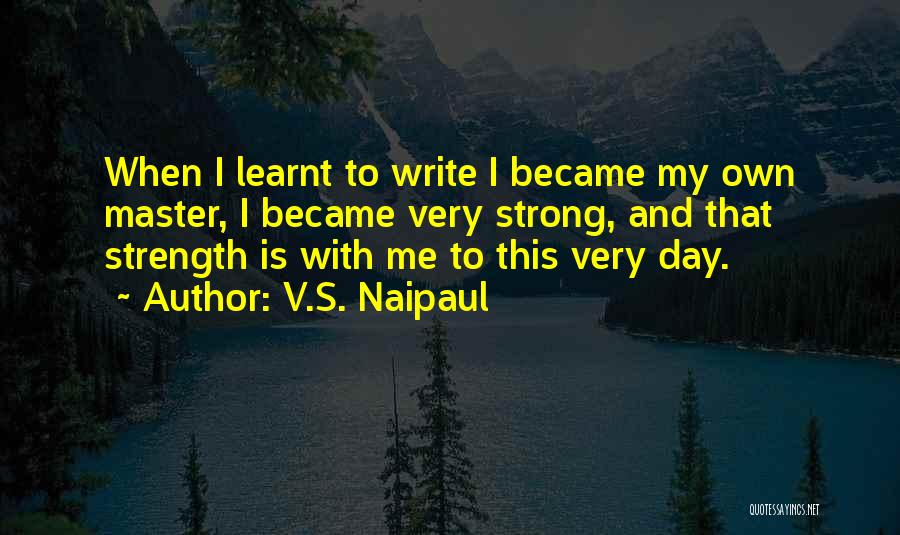 V.S. Naipaul Quotes: When I Learnt To Write I Became My Own Master, I Became Very Strong, And That Strength Is With Me