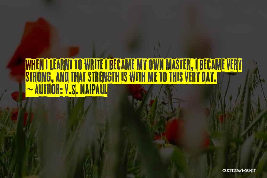 V.S. Naipaul Quotes: When I Learnt To Write I Became My Own Master, I Became Very Strong, And That Strength Is With Me