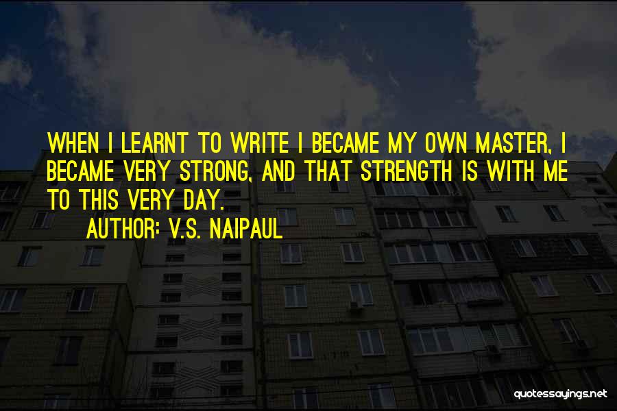 V.S. Naipaul Quotes: When I Learnt To Write I Became My Own Master, I Became Very Strong, And That Strength Is With Me