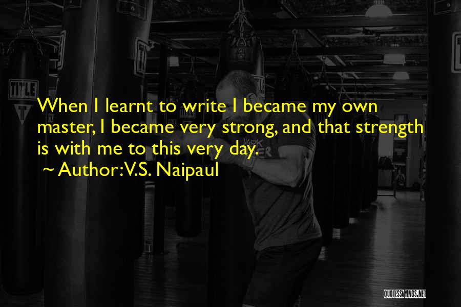 V.S. Naipaul Quotes: When I Learnt To Write I Became My Own Master, I Became Very Strong, And That Strength Is With Me