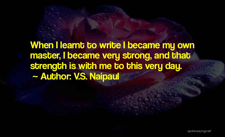 V.S. Naipaul Quotes: When I Learnt To Write I Became My Own Master, I Became Very Strong, And That Strength Is With Me