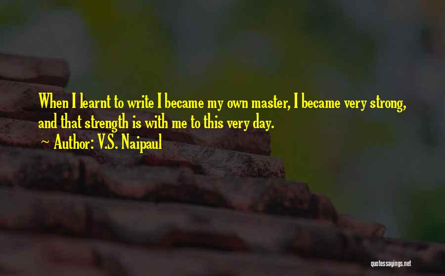 V.S. Naipaul Quotes: When I Learnt To Write I Became My Own Master, I Became Very Strong, And That Strength Is With Me