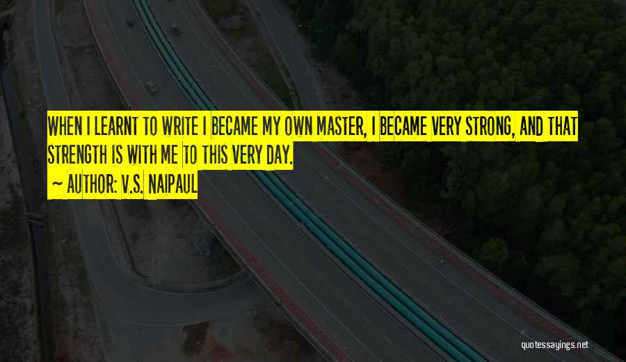 V.S. Naipaul Quotes: When I Learnt To Write I Became My Own Master, I Became Very Strong, And That Strength Is With Me
