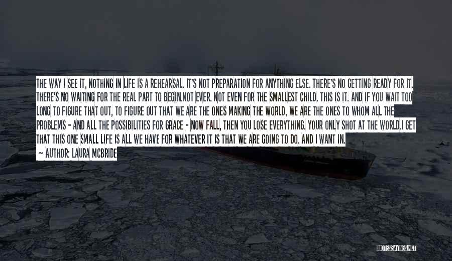 Laura McBride Quotes: The Way I See It, Nothing In Life Is A Rehearsal. It's Not Preparation For Anything Else. There's No Getting