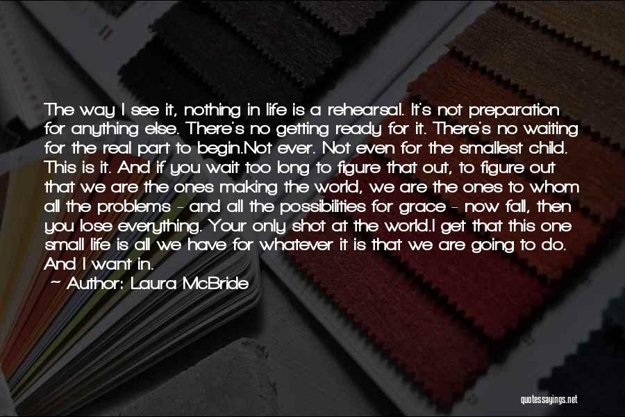 Laura McBride Quotes: The Way I See It, Nothing In Life Is A Rehearsal. It's Not Preparation For Anything Else. There's No Getting