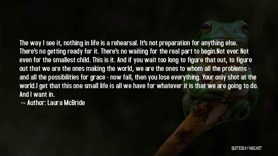 Laura McBride Quotes: The Way I See It, Nothing In Life Is A Rehearsal. It's Not Preparation For Anything Else. There's No Getting