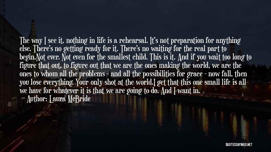 Laura McBride Quotes: The Way I See It, Nothing In Life Is A Rehearsal. It's Not Preparation For Anything Else. There's No Getting