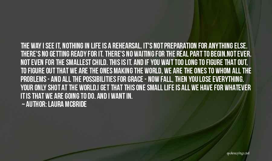 Laura McBride Quotes: The Way I See It, Nothing In Life Is A Rehearsal. It's Not Preparation For Anything Else. There's No Getting