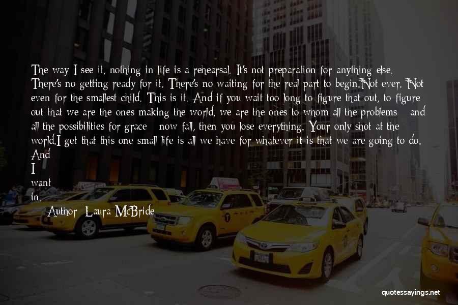 Laura McBride Quotes: The Way I See It, Nothing In Life Is A Rehearsal. It's Not Preparation For Anything Else. There's No Getting