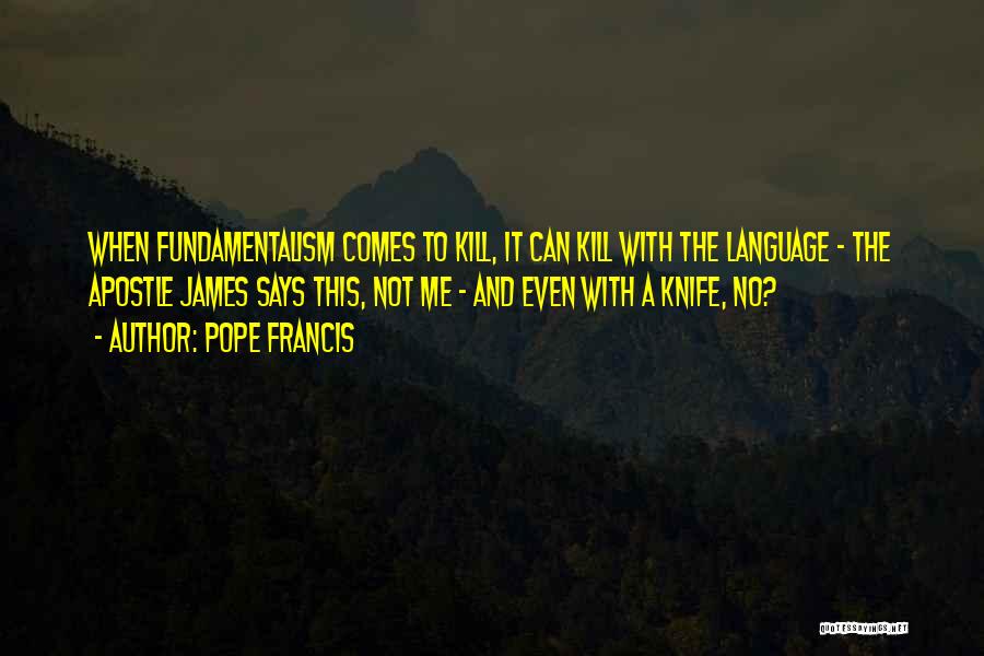 Pope Francis Quotes: When Fundamentalism Comes To Kill, It Can Kill With The Language - The Apostle James Says This, Not Me -