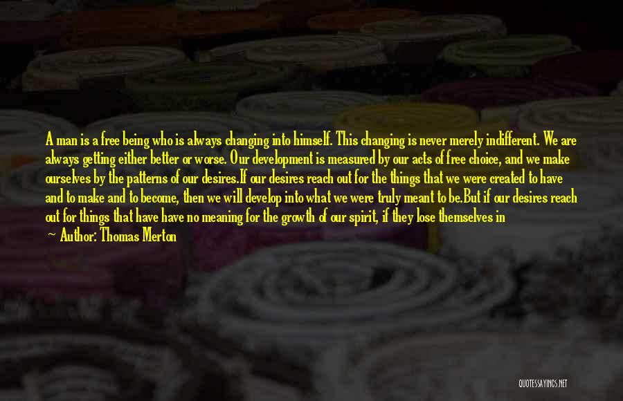 Thomas Merton Quotes: A Man Is A Free Being Who Is Always Changing Into Himself. This Changing Is Never Merely Indifferent. We Are