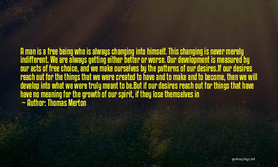 Thomas Merton Quotes: A Man Is A Free Being Who Is Always Changing Into Himself. This Changing Is Never Merely Indifferent. We Are