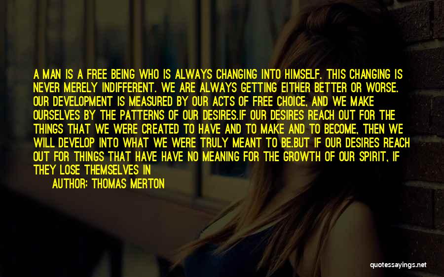 Thomas Merton Quotes: A Man Is A Free Being Who Is Always Changing Into Himself. This Changing Is Never Merely Indifferent. We Are