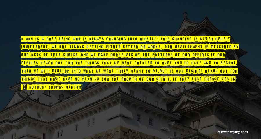 Thomas Merton Quotes: A Man Is A Free Being Who Is Always Changing Into Himself. This Changing Is Never Merely Indifferent. We Are