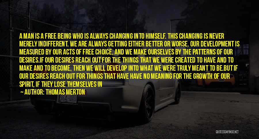 Thomas Merton Quotes: A Man Is A Free Being Who Is Always Changing Into Himself. This Changing Is Never Merely Indifferent. We Are