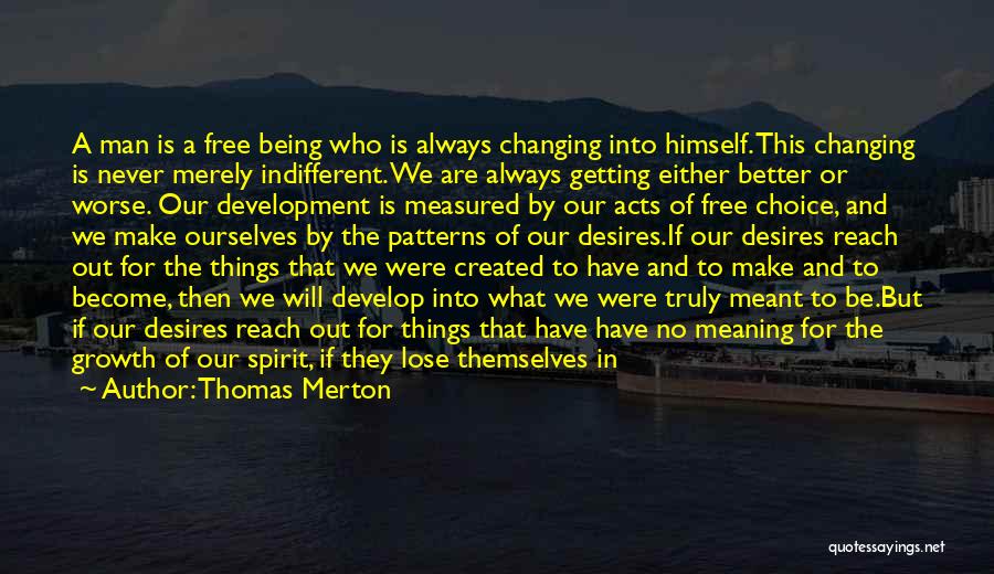 Thomas Merton Quotes: A Man Is A Free Being Who Is Always Changing Into Himself. This Changing Is Never Merely Indifferent. We Are