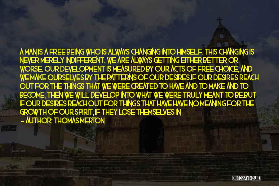 Thomas Merton Quotes: A Man Is A Free Being Who Is Always Changing Into Himself. This Changing Is Never Merely Indifferent. We Are