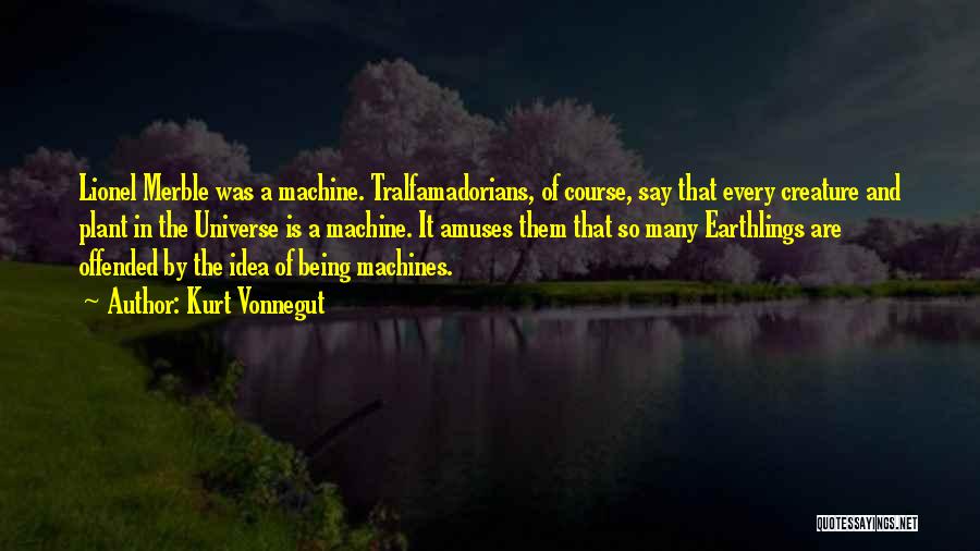 Kurt Vonnegut Quotes: Lionel Merble Was A Machine. Tralfamadorians, Of Course, Say That Every Creature And Plant In The Universe Is A Machine.