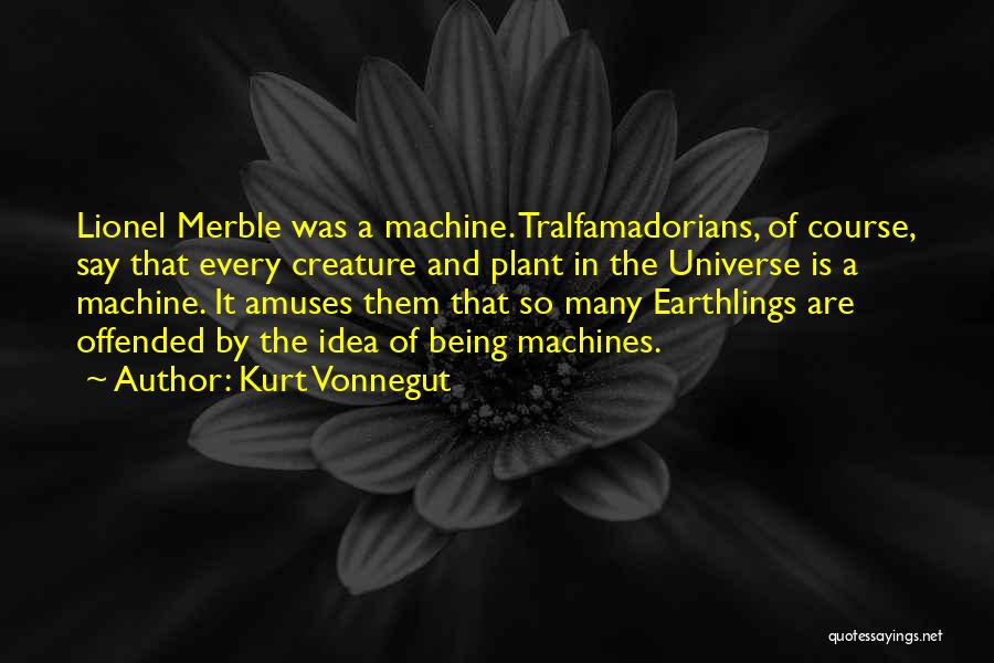 Kurt Vonnegut Quotes: Lionel Merble Was A Machine. Tralfamadorians, Of Course, Say That Every Creature And Plant In The Universe Is A Machine.