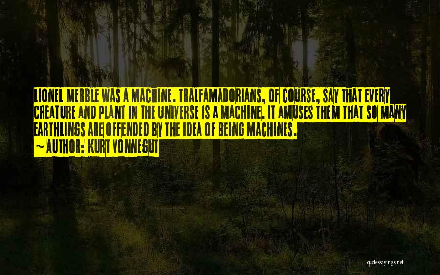 Kurt Vonnegut Quotes: Lionel Merble Was A Machine. Tralfamadorians, Of Course, Say That Every Creature And Plant In The Universe Is A Machine.