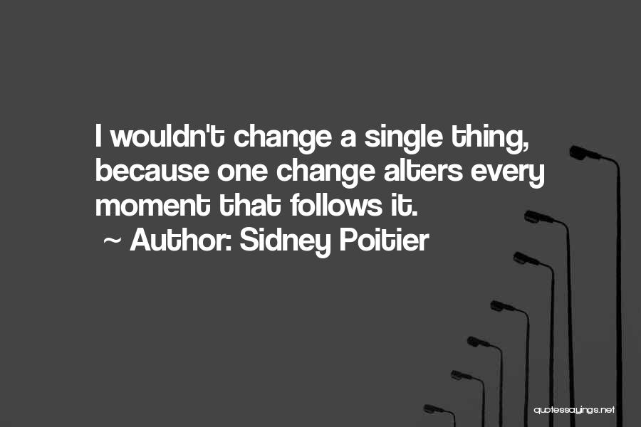 Sidney Poitier Quotes: I Wouldn't Change A Single Thing, Because One Change Alters Every Moment That Follows It.