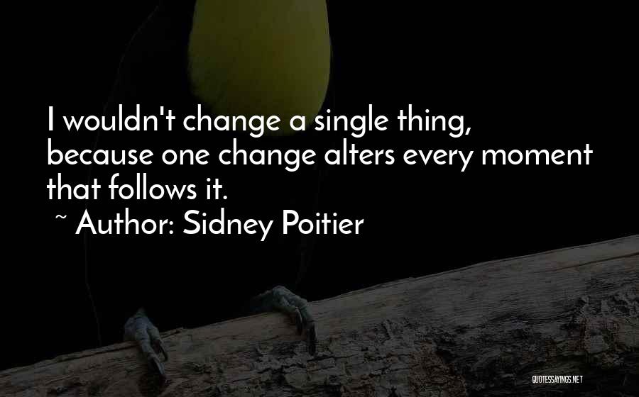 Sidney Poitier Quotes: I Wouldn't Change A Single Thing, Because One Change Alters Every Moment That Follows It.