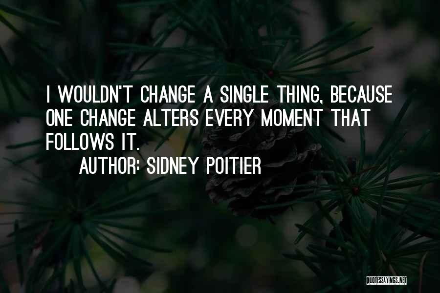 Sidney Poitier Quotes: I Wouldn't Change A Single Thing, Because One Change Alters Every Moment That Follows It.