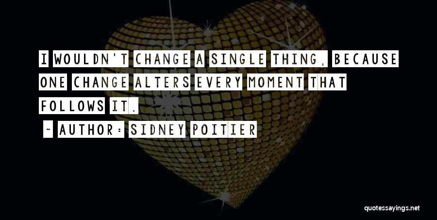 Sidney Poitier Quotes: I Wouldn't Change A Single Thing, Because One Change Alters Every Moment That Follows It.