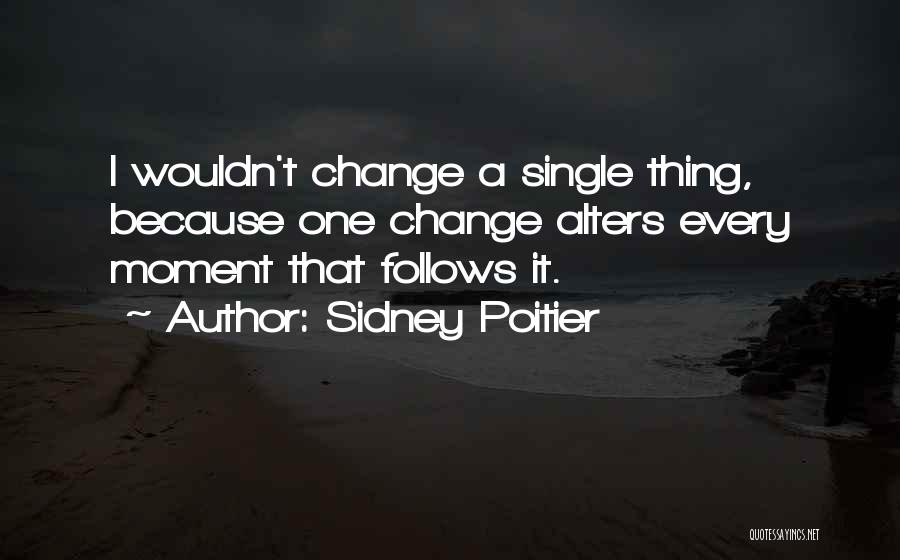 Sidney Poitier Quotes: I Wouldn't Change A Single Thing, Because One Change Alters Every Moment That Follows It.