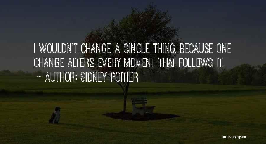 Sidney Poitier Quotes: I Wouldn't Change A Single Thing, Because One Change Alters Every Moment That Follows It.