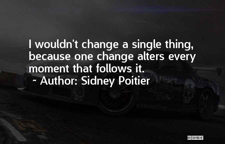 Sidney Poitier Quotes: I Wouldn't Change A Single Thing, Because One Change Alters Every Moment That Follows It.