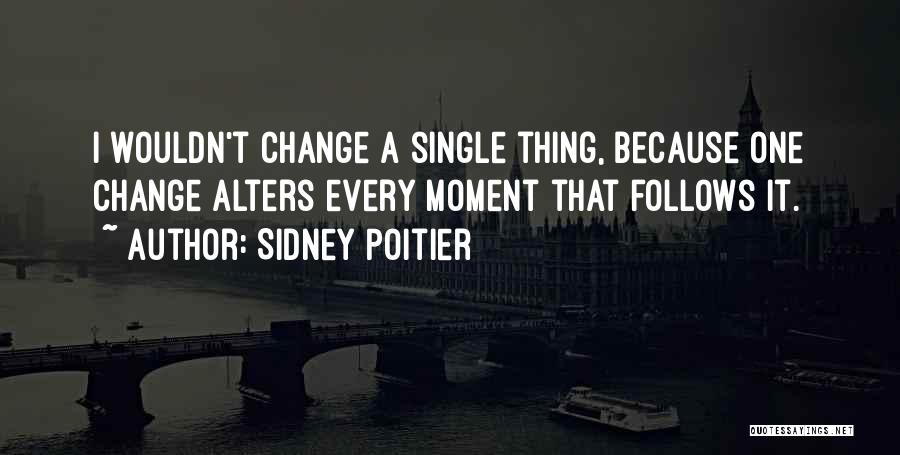 Sidney Poitier Quotes: I Wouldn't Change A Single Thing, Because One Change Alters Every Moment That Follows It.