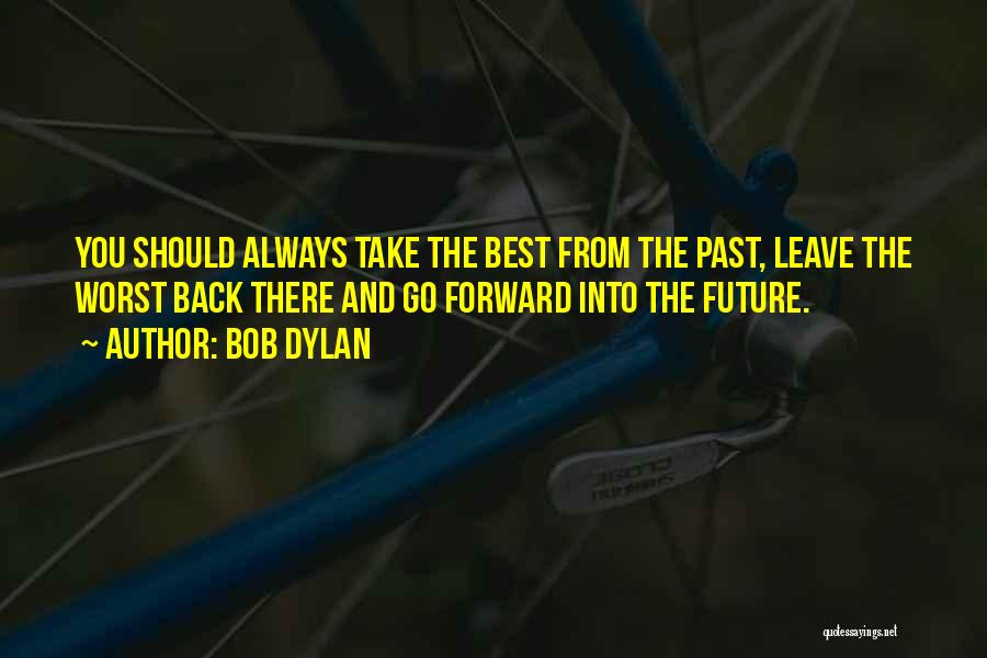 Bob Dylan Quotes: You Should Always Take The Best From The Past, Leave The Worst Back There And Go Forward Into The Future.