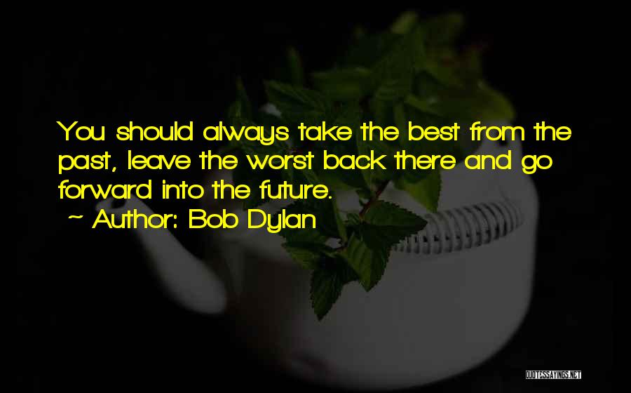 Bob Dylan Quotes: You Should Always Take The Best From The Past, Leave The Worst Back There And Go Forward Into The Future.