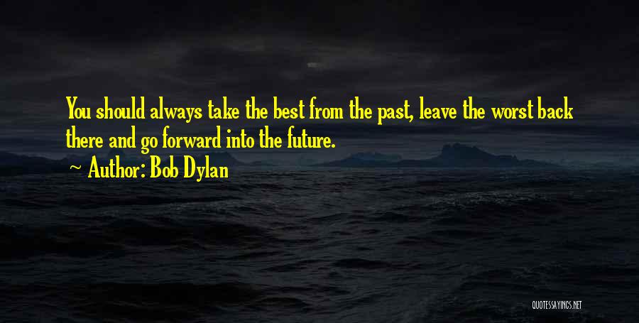 Bob Dylan Quotes: You Should Always Take The Best From The Past, Leave The Worst Back There And Go Forward Into The Future.